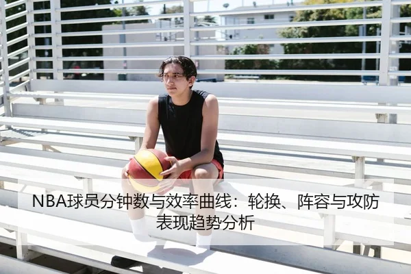 NBA球员分钟数与效率曲线：轮换、阵容与攻防表现趋势分析