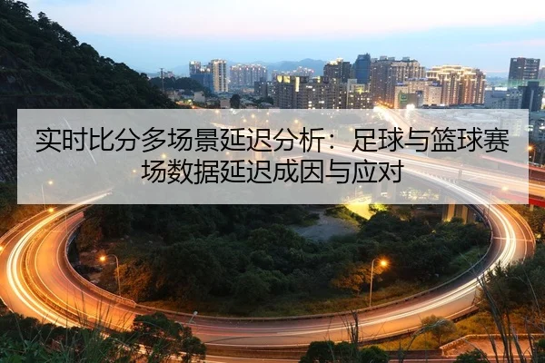 实时比分多场景延迟分析：足球与篮球赛场数据延迟成因与应对