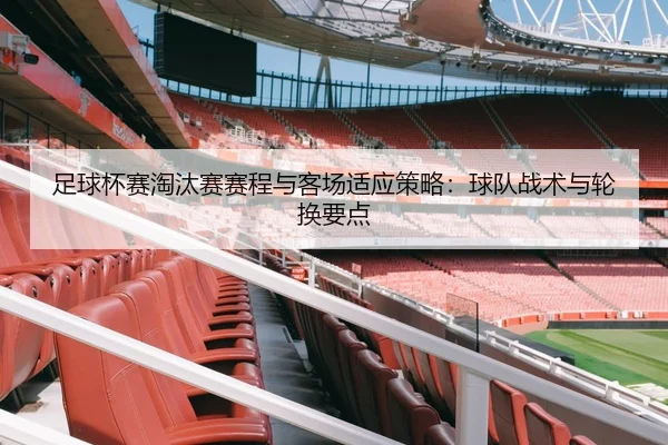 足球杯赛淘汰赛赛程与客场适应策略：球队战术与轮换要点