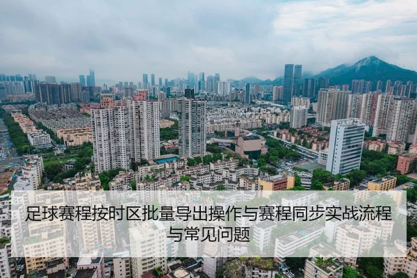 足球赛程按时区批量导出操作与赛程同步实战流程与常见问题